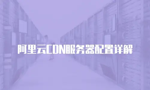 阿里云CDN服务器配置详解