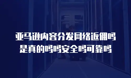 亚马逊内容分发网络返佣吗是真的吗吗安全吗可靠吗