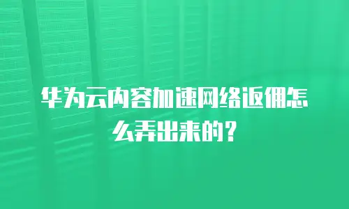 华为云内容加速网络返佣怎么弄出来的？