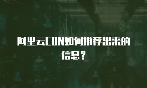 阿里云CDN如何推荐出来的信息？