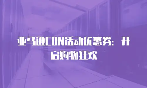亚马逊CDN活动优惠券：开启购物狂欢