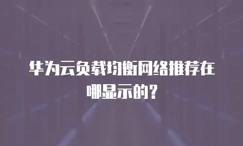 华为云负载均衡网络推荐在哪显示的？