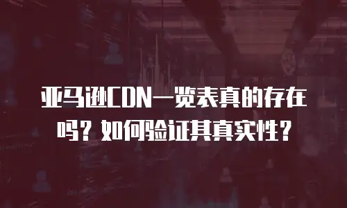 亚马逊CDN一览表真的存在吗？如何验证其真实性？