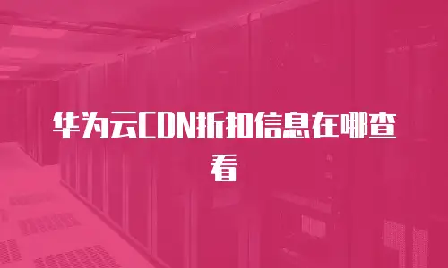 华为云CDN折扣信息在哪查看