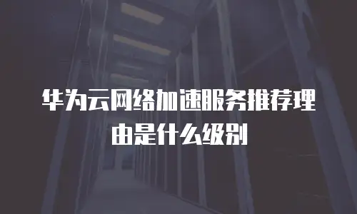 华为云网络加速服务推荐理由是什么级别