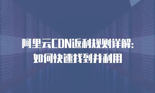 阿里云CDN返利规则详解：如何快速找到并利用