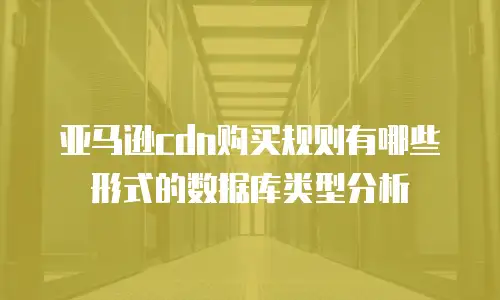 亚马逊cdn购买规则有哪些形式的数据库类型分析