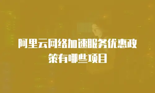 阿里云网络加速服务优惠政策有哪些项目