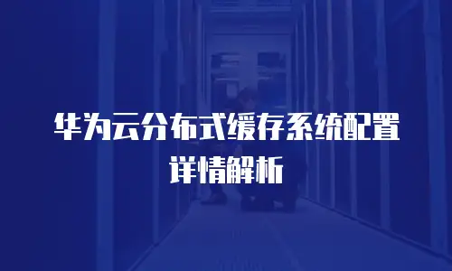 华为云分布式缓存系统配置详情解析