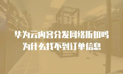 华为云内容分发网络折扣吗为什么找不到订单信息