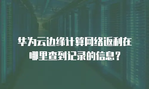 华为云边缘计算网络返利在哪里查到记录的信息？