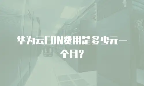华为云CDN费用是多少元一个月？