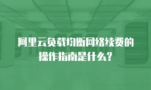 阿里云负载均衡网络续费的操作指南是什么？