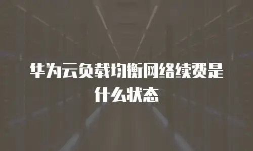 华为云负载均衡网络续费是什么状态