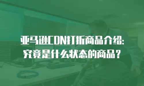 亚马逊CDN打折商品介绍：究竟是什么状态的商品？