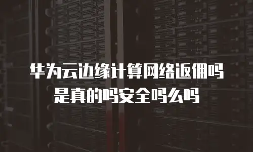华为云边缘计算网络返佣吗是真的吗安全吗么吗