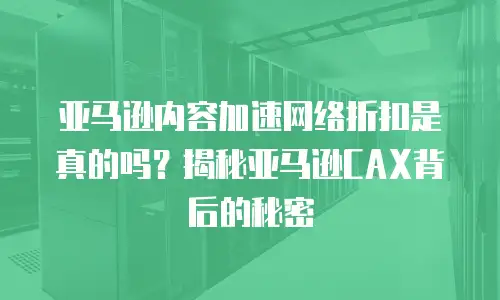 亚马逊内容加速网络折扣是真的吗？揭秘亚马逊CAX背后的秘密