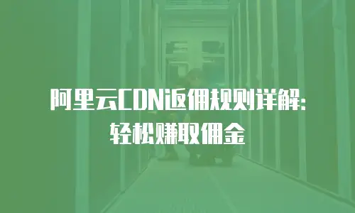 阿里云CDN返佣规则详解：轻松赚取佣金
