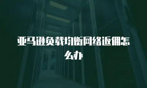 亚马逊负载均衡网络返佣怎么办