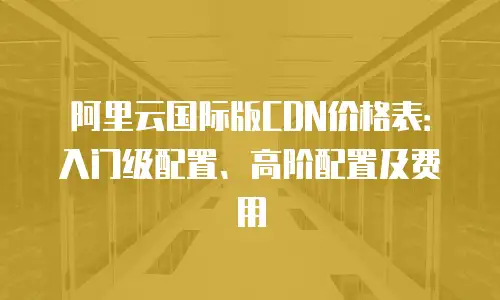 阿里云国际版CDN价格表：入门级配置、高阶配置及费用