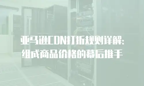 亚马逊CDN打折规则详解：组成商品价格的幕后推手