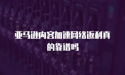 亚马逊内容加速网络返利真的靠谱吗