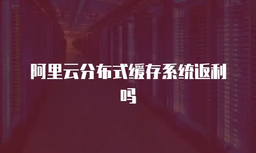 阿里云分布式缓存系统返利吗