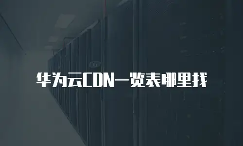 华为云CDN一览表哪里找
