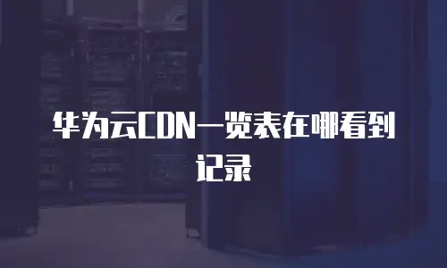 华为云CDN一览表在哪看到记录