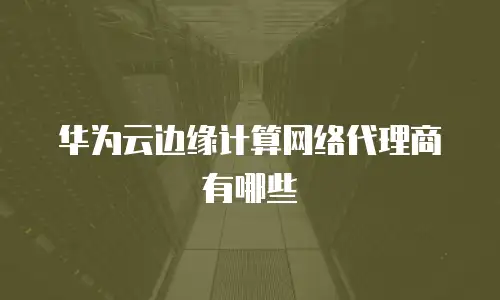 华为云边缘计算网络代理商有哪些