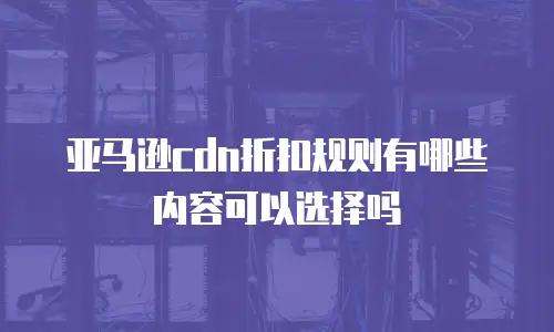 亚马逊cdn折扣规则有哪些内容可以选择吗