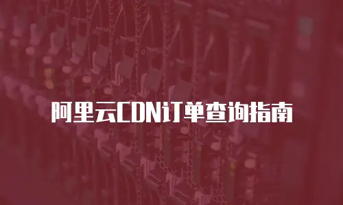 阿里云CDN订单查询指南