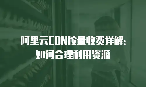 阿里云CDN按量收费详解：如何合理利用资源