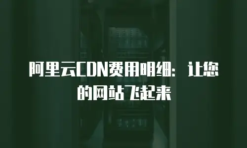 阿里云CDN费用明细：让您的网站飞起来