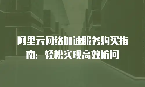 阿里云网络加速服务购买指南：轻松实现高效访问