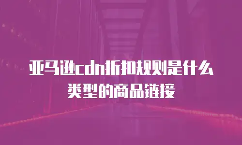 亚马逊cdn折扣规则是什么类型的商品链接