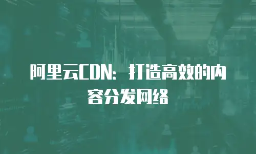 阿里云CDN：打造高效的内容分发网络