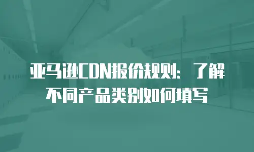 亚马逊CDN报价规则：了解不同产品类别如何填写