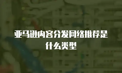 亚马逊内容分发网络推荐是什么类型