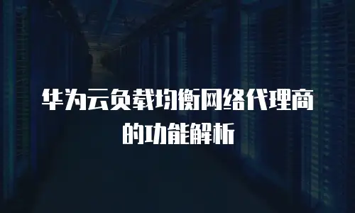 华为云负载均衡网络代理商的功能解析