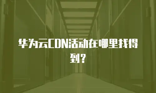 华为云CDN活动在哪里找得到？