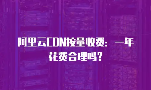 阿里云CDN按量收费：一年花费合理吗？