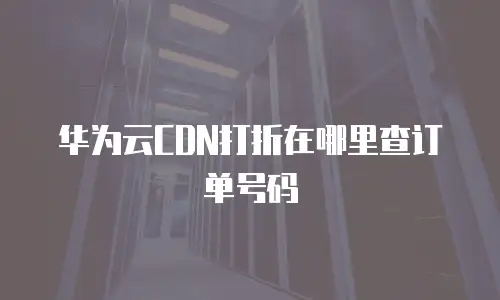 华为云CDN打折在哪里查订单号码