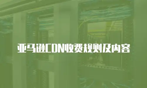 亚马逊CDN收费规则及内容