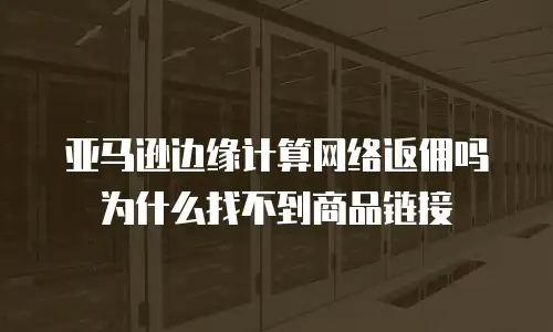 亚马逊边缘计算网络返佣吗为什么找不到商品链接