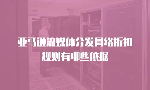 亚马逊流媒体分发网络折扣规则有哪些依据