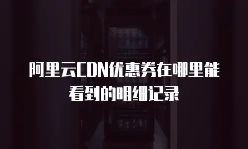 阿里云CDN优惠券在哪里能看到的明细记录