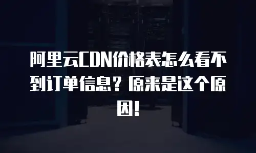 阿里云CDN价格表怎么看不到订单信息？原来是这个原因！