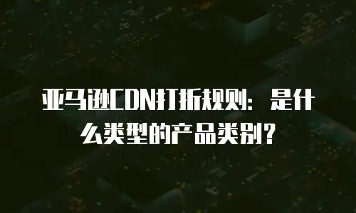 亚马逊CDN打折规则：是什么类型的产品类别？