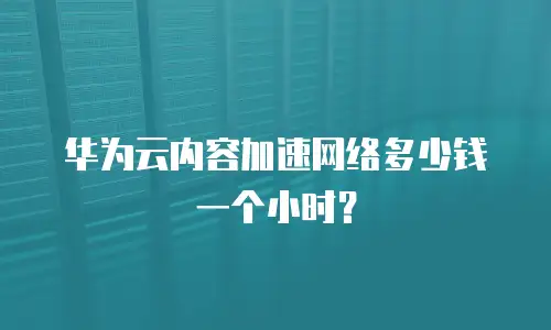 华为云内容加速网络多少钱一个小时？